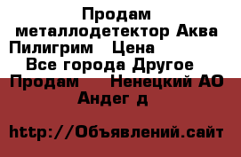 Продам металлодетектор Аква Пилигрим › Цена ­ 17 000 - Все города Другое » Продам   . Ненецкий АО,Андег д.
